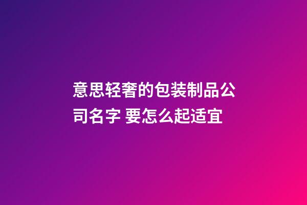 意思轻奢的包装制品公司名字 要怎么起适宜-第1张-公司起名-玄机派